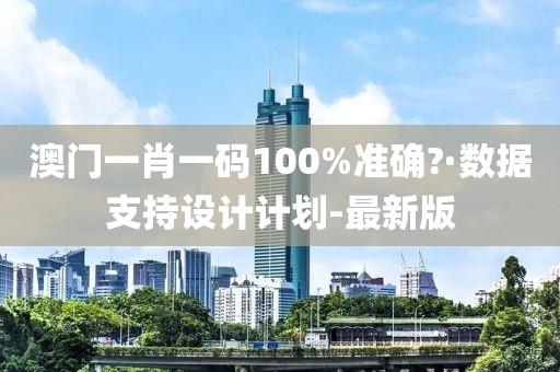 澳門一肖一碼100%準(zhǔn)確?·數(shù)據(jù)支持設(shè)計(jì)計(jì)劃-最新版