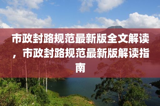 市政封路規(guī)范最新版全文解讀，市政封路規(guī)范最新版解讀指南