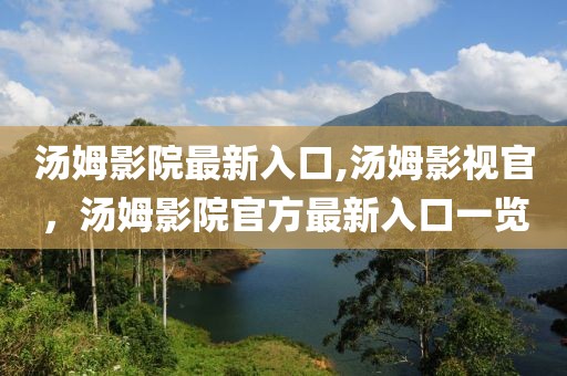 湯姆影院最新入口,湯姆影視官，湯姆影院官方最新入口一覽