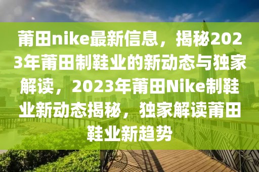 莆田nike最新信息，揭秘2023年莆田制鞋業(yè)的新動(dòng)態(tài)與獨(dú)家解讀，2023年莆田Nike制鞋業(yè)新動(dòng)態(tài)揭秘，獨(dú)家解讀莆田鞋業(yè)新趨勢(shì)