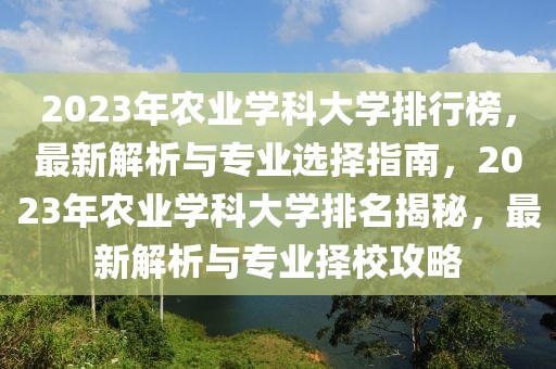 2023年農(nóng)業(yè)學(xué)科大學(xué)排行榜，最新解析與專業(yè)選擇指南，2023年農(nóng)業(yè)學(xué)科大學(xué)排名揭秘，最新解析與專業(yè)擇校攻略