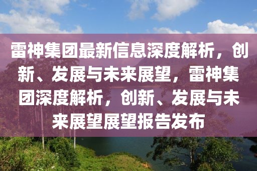 雷神集團(tuán)最新信息深度解析，創(chuàng)新、發(fā)展與未來(lái)展望，雷神集團(tuán)深度解析，創(chuàng)新、發(fā)展與未來(lái)展望展望報(bào)告發(fā)布