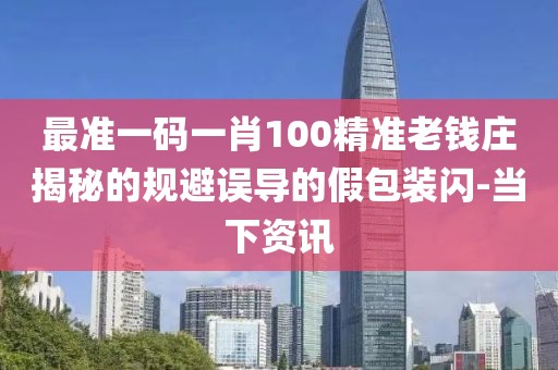 最準一碼一肖100精準老錢莊揭秘的規(guī)避誤導的假包裝閃-當下資訊