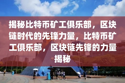 揭秘比特幣礦工俱樂部，區(qū)塊鏈時代的先鋒力量，比特幣礦工俱樂部，區(qū)塊鏈先鋒的力量揭秘