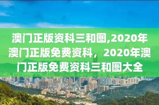 澳門正版資科三和圖,2020年澳門正版免費(fèi)資科，2020年澳門正版免費(fèi)資科三和圖大全