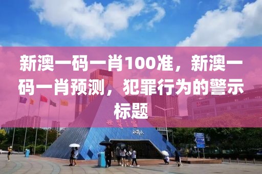 新澳一碼一肖100準，新澳一碼一肖預測，犯罪行為的警示標題