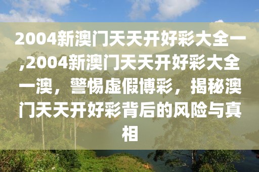 2004新澳門天天開好彩大全一,2004新澳門天天開好彩大全一澳，警惕虛假博彩，揭秘澳門天天開好彩背后的風(fēng)險(xiǎn)與真相