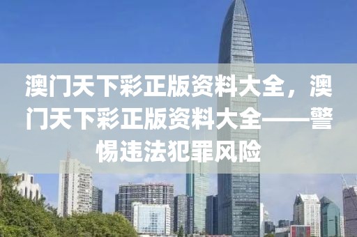 澳門天下彩正版資料大全，澳門天下彩正版資料大全——警惕違法犯罪風(fēng)險