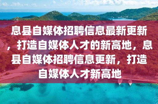 息縣自媒體招聘信息最新更新，打造自媒體人才的新高地，息縣自媒體招聘信息更新，打造自媒體人才新高地