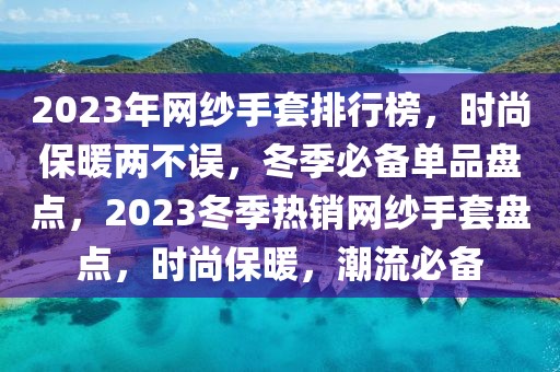 2023年網(wǎng)紗手套排行榜，時(shí)尚保暖兩不誤，冬季必備單品盤點(diǎn)，2023冬季熱銷網(wǎng)紗手套盤點(diǎn)，時(shí)尚保暖，潮流必備