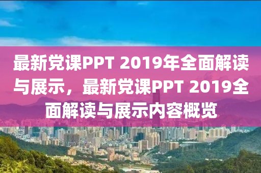 最新黨課PPT 2019年全面解讀與展示，最新黨課PPT 2019全面解讀與展示內(nèi)容概覽