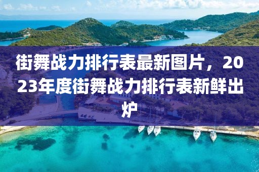 街舞戰(zhàn)力排行表最新圖片，2023年度街舞戰(zhàn)力排行表新鮮出爐