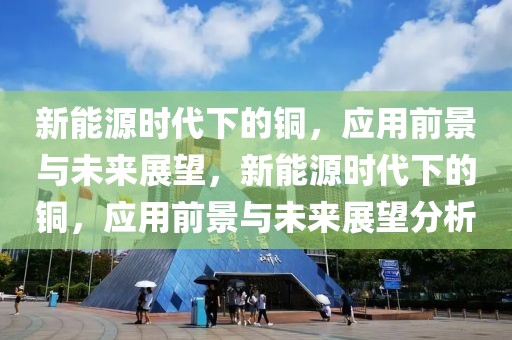 新能源時代下的銅，應(yīng)用前景與未來展望，新能源時代下的銅，應(yīng)用前景與未來展望分析