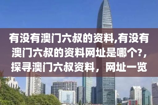 有沒有澳門六叔的資料,有沒有澳門六叔的資料網(wǎng)址是哪個?，探尋澳門六叔資料，網(wǎng)址一覽