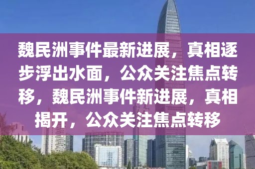 魏民洲事件最新進展，真相逐步浮出水面，公眾關注焦點轉移，魏民洲事件新進展，真相揭開，公眾關注焦點轉移