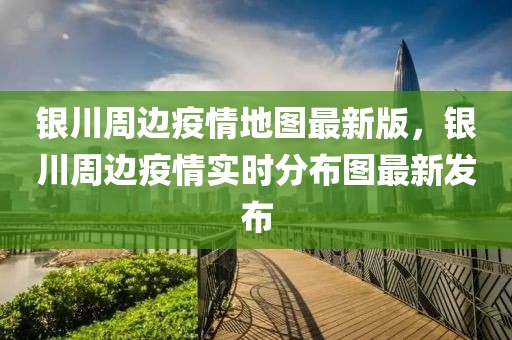 銀川周邊疫情地圖最新版，銀川周邊疫情實(shí)時(shí)分布圖最新發(fā)布