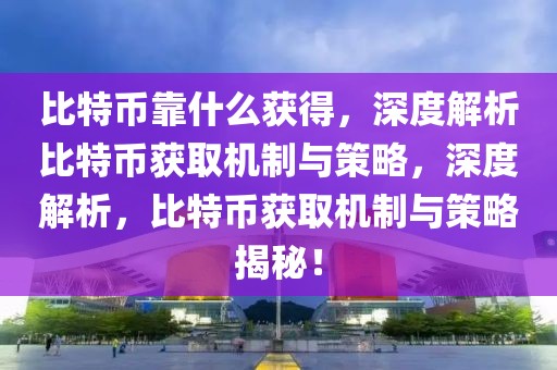 比特幣靠什么獲得，深度解析比特幣獲取機(jī)制與策略，深度解析，比特幣獲取機(jī)制與策略揭秘！