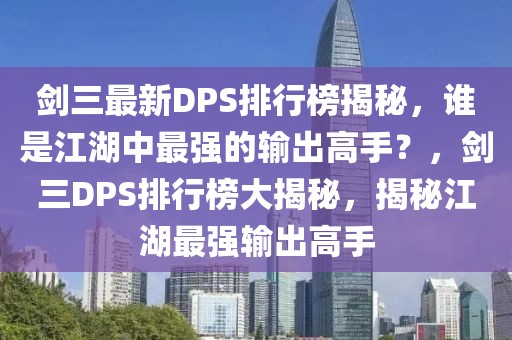 劍三最新DPS排行榜揭秘，誰是江湖中最強的輸出高手？，劍三DPS排行榜大揭秘，揭秘江湖最強輸出高手