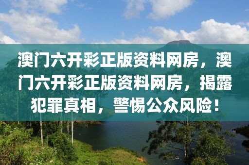 澳門六開彩正版資料網(wǎng)房，澳門六開彩正版資料網(wǎng)房，揭露犯罪真相，警惕公眾風(fēng)險(xiǎn)！