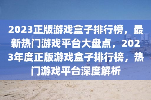 2023正版游戲盒子排行榜，最新熱門游戲平臺大盤點(diǎn)，2023年度正版游戲盒子排行榜，熱門游戲平臺深度解析