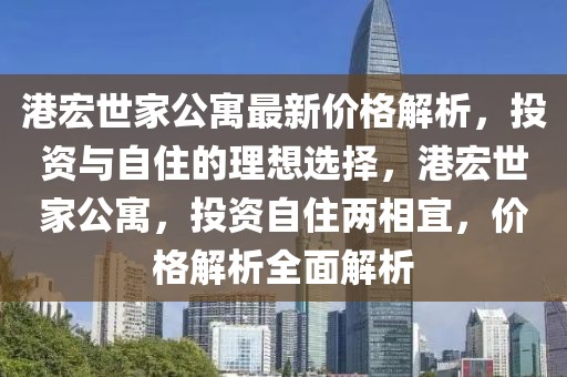 港宏世家公寓最新價(jià)格解析，投資與自住的理想選擇，港宏世家公寓，投資自住兩相宜，價(jià)格解析全面解析