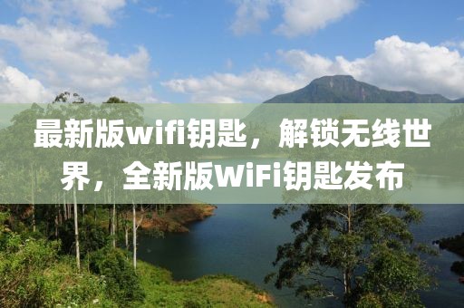 最新版wifi鑰匙，解鎖無線世界，全新版WiFi鑰匙發(fā)布