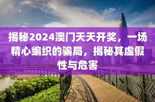 揭秘2024澳門天天開獎，一場精心編織的騙局，揭秘其虛假性與危害