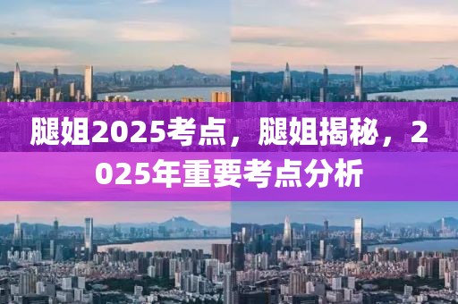 腿姐2025考點，腿姐揭秘，2025年重要考點分析