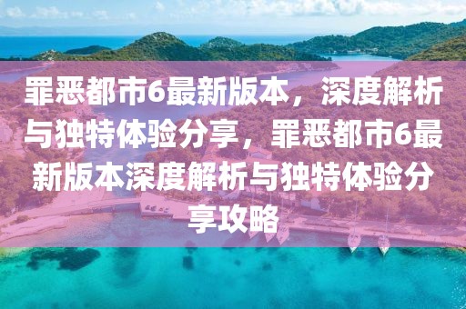 罪惡都市6最新版本，深度解析與獨(dú)特體驗(yàn)分享，罪惡都市6最新版本深度解析與獨(dú)特體驗(yàn)分享攻略