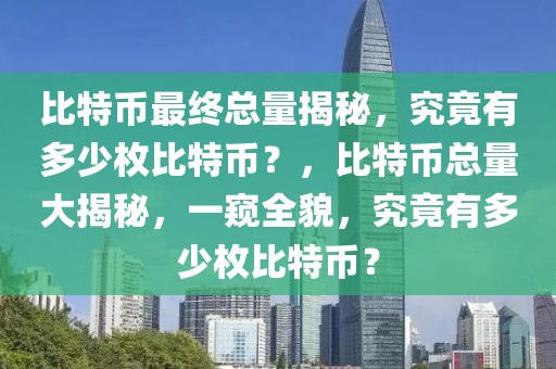 比特幣最終總量揭秘，究竟有多少枚比特幣？，比特幣總量大揭秘，一窺全貌，究竟有多少枚比特幣？