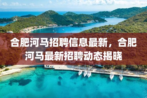 合肥河馬招聘信息最新，合肥河馬最新招聘動態(tài)揭曉