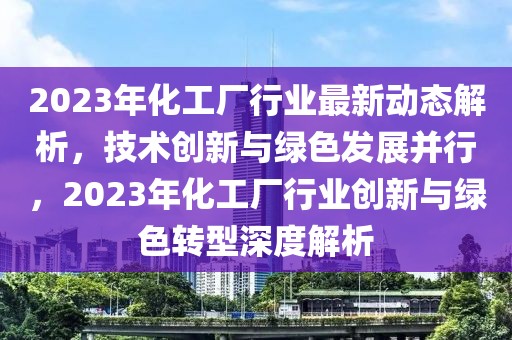 2023年化工廠行業(yè)最新動(dòng)態(tài)解析，技術(shù)創(chuàng)新與綠色發(fā)展并行，2023年化工廠行業(yè)創(chuàng)新與綠色轉(zhuǎn)型深度解析