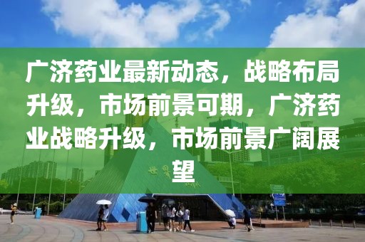 廣濟藥業(yè)最新動態(tài)，戰(zhàn)略布局升級，市場前景可期，廣濟藥業(yè)戰(zhàn)略升級，市場前景廣闊展望