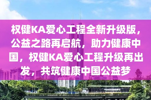 權(quán)健KA愛心工程全新升級版，公益之路再啟航，助力健康中國，權(quán)健KA愛心工程升級再出發(fā)，共筑健康中國公益夢