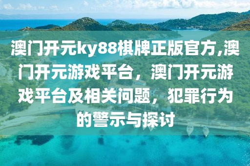 澳門開元ky88棋牌正版官方,澳門開元游戲平臺，澳門開元游戲平臺及相關(guān)問題，犯罪行為的警示與探討