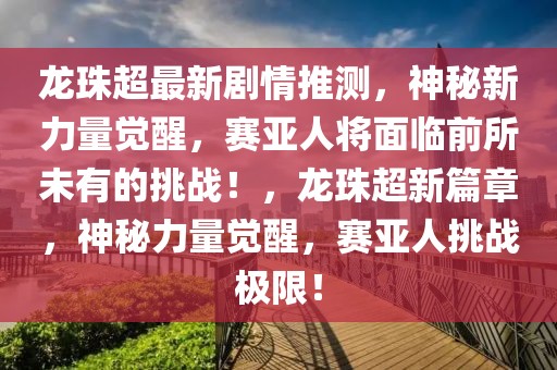 龍珠超最新劇情推測，神秘新力量覺醒，賽亞人將面臨前所未有的挑戰(zhàn)！，龍珠超新篇章，神秘力量覺醒，賽亞人挑戰(zhàn)極限！