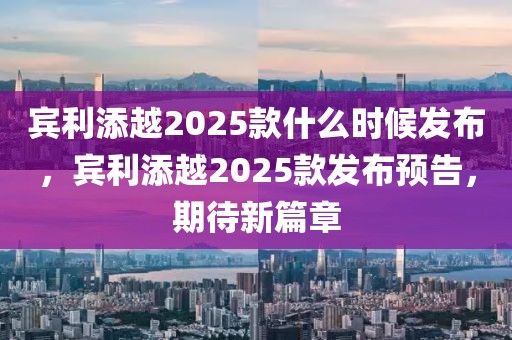 賓利添越2025款什么時候發(fā)布，賓利添越2025款發(fā)布預告，期待新篇章