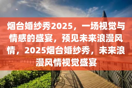 煙臺(tái)婚紗秀2025，一場(chǎng)視覺與情感的盛宴，預(yù)見未來(lái)浪漫風(fēng)情，2025煙臺(tái)婚紗秀，未來(lái)浪漫風(fēng)情視覺盛宴