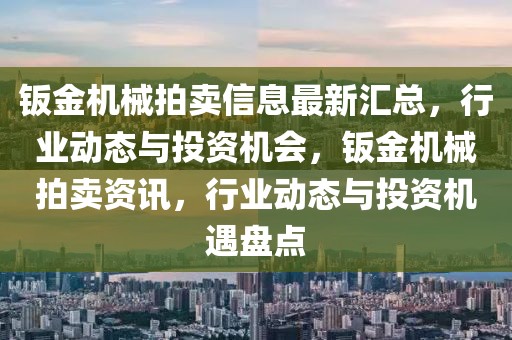 鈑金機械拍賣信息最新匯總，行業(yè)動態(tài)與投資機會，鈑金機械拍賣資訊，行業(yè)動態(tài)與投資機遇盤點