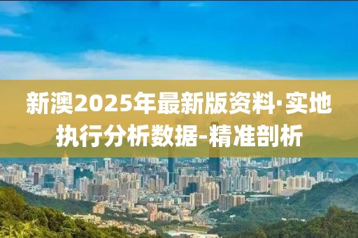 新澳2025年最新版資料·實(shí)地執(zhí)行分析數(shù)據(jù)-精準(zhǔn)剖析