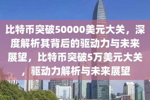 比特幣突破50000美元大關(guān)，深度解析其背后的驅(qū)動力與未來展望，比特幣突破5萬美元大關(guān)，驅(qū)動力解析與未來展望