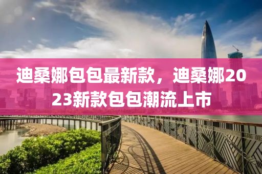 迪桑娜包包最新款，迪桑娜2023新款包包潮流上市