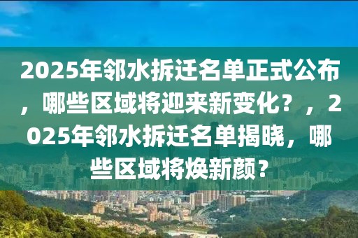 2025年鄰水拆遷名單正式公布，哪些區(qū)域?qū)⒂瓉硇伦兓浚?025年鄰水拆遷名單揭曉，哪些區(qū)域?qū)ㄐ骂仯? class=