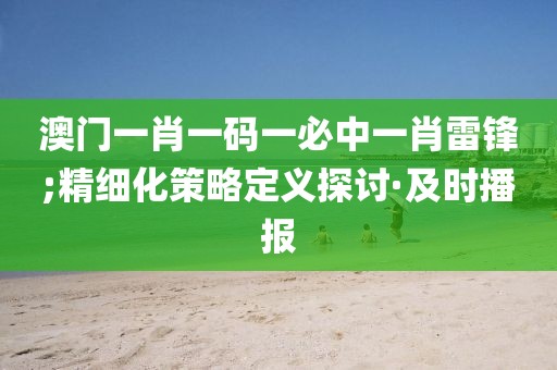 澳門一肖一碼一必中一肖雷鋒;精細(xì)化策略定義探討·及時播報