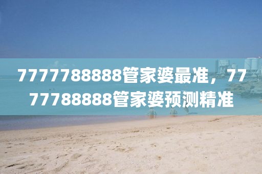 7777788888管家婆最準(zhǔn)，7777788888管家婆預(yù)測精準(zhǔn)