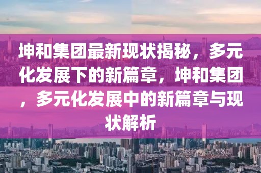 坤和集團最新現(xiàn)狀揭秘，多元化發(fā)展下的新篇章，坤和集團，多元化發(fā)展中的新篇章與現(xiàn)狀解析