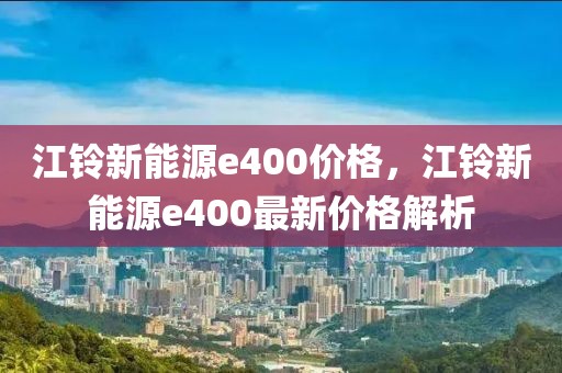 江鈴新能源e400價格，江鈴新能源e400最新價格解析