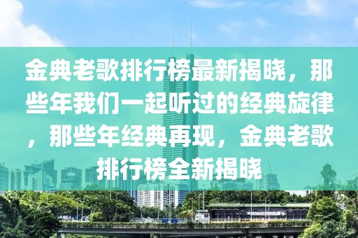 金典老歌排行榜最新揭曉，那些年我們一起聽過的經(jīng)典旋律，那些年經(jīng)典再現(xiàn)，金典老歌排行榜全新揭曉