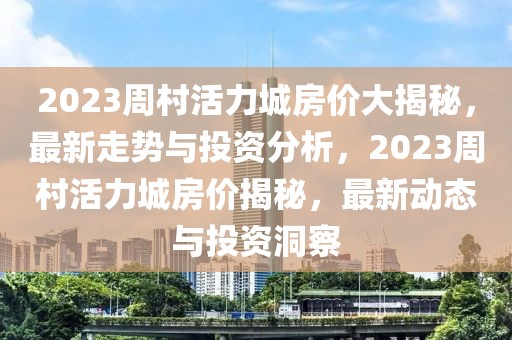 2023周村活力城房價大揭秘，最新走勢與投資分析，2023周村活力城房價揭秘，最新動態(tài)與投資洞察