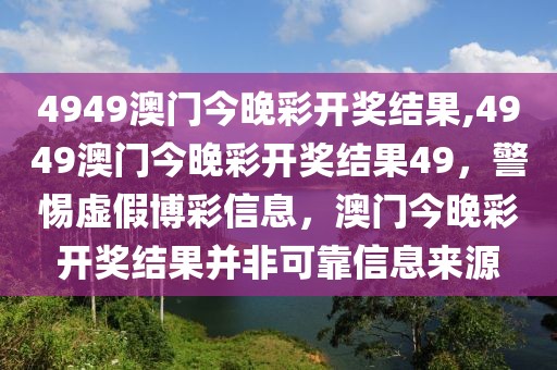 4949澳門今晚彩開獎(jiǎng)結(jié)果,4949澳門今晚彩開獎(jiǎng)結(jié)果49，警惕虛假博彩信息，澳門今晚彩開獎(jiǎng)結(jié)果并非可靠信息來源